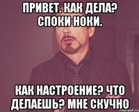 Привет. Как дела? Споки ноки. Как настроение? Что делаешь? Мне скучно