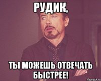 Рудик, Ты можешь отвечать быстрее!