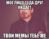 МОЕ ЛИЦО ГОДА ДРУГ КИДАЕТ ТВОИ МЕМЫ ТЕБЕ ЖЕ