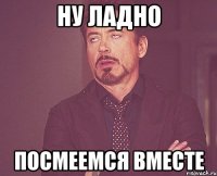 Ну ладно Посмеемся вместе