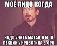 Моё лицо когда надо учить матан, а мои лекции у Кривогина Егора