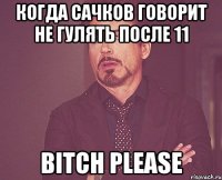 Когда Сачков говорит не гулять после 11 BITCH PLEASE