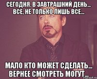 сегодня. в завтрашний день... все, не только лишь все... мало кто может сделать... вернее смотреть могут...