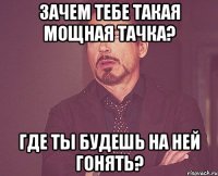 Зачем тебе такая мощная тачка? Где ты будешь на ней гонять?