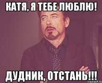 Катя, я тебе люблю! Дудник, отстань!!!