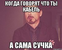 Когда говорят что ты кабель А сама сучка