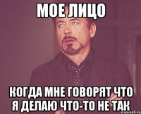 Мое лицо когда мне говорят что я делаю что-то не так