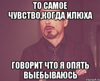 То самое чувство,когда илюха говорит что я опять выебываюсь