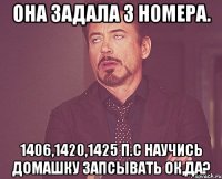 Она задала 3 номера. 1406,1420,1425 п.с научись домашку запсывать ок,да?