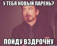 у тебя новый парень? пойду вздрочну