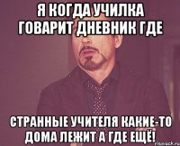 я когда училка говарит ДНЕВНИК где Странные учителя какие-то дома лежит а где ещё!