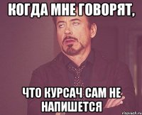 КОГДА МНЕ ГОВОРЯТ, ЧТО КУРСАЧ САМ НЕ НАПИШЕТСЯ