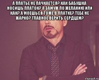 а платье не пачкается? Как бабушка носишь платок? а замуж по желанию или как? А моешься тоже в платке? тебе не жарко? главное верить сердцем? 