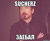 sucherz Заебал