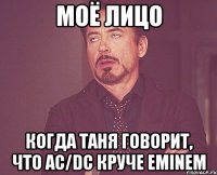 Моё лицо когда Таня говорит, что ac/dc круче eminem