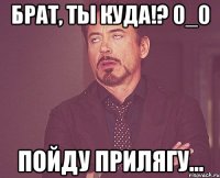 Брат, ты куда!? 0_0 ПОЙДУ ПРИЛЯГУ...