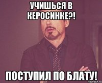 Учишься в керосинке?! Поступил по блату!