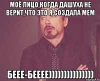 моё лицо,когда Дашуха не верит,что это я создала мем беее-бееее)))))))))))))))