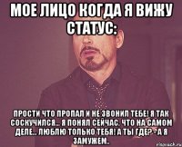 Мое лицо когда я вижу статус: Прости что пропал и не звонил Тебе! Я так соскучился... Я понял сейчас, что на самом деле... люблю только Тебя! А ты где? - А Я замужем..