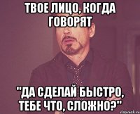 Твое лицо, когда говорят "Да сделай быстро, тебе что, сложно?"