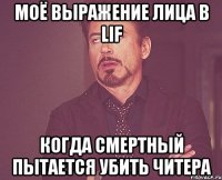 моё выражение лица в LIF когда смертный пытается убить читера