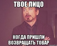 твое лицо когда пришли возвращать товар