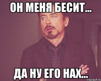 Он меня бесит... да ну его нах...