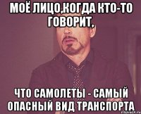 Моё лицо,когда кто-то говорит, что самолеты - самый опасный вид транспорта