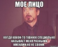 Мое лицо Когда какой-то гавнюк специально называет меня разными именами,но не своим.