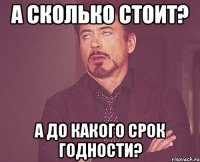 а сколько стоит? а до какого срок годности?