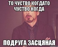 То чуство когдато чуство когда подруга засцяная