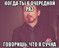 КОГДА ТЫ В ОЧЕРЕДНОЙ РАЗ ГОВОРИШЬ, ЧТО Я СУЧКА