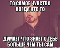 то самое чувство когда кто то думает что знает о тебе больше чем ты сам