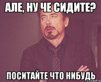 Але, ну че сидите? поситайте что нибудь