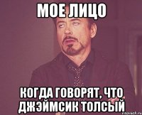 мое лицо когда говорят, что Джэймсик толсый