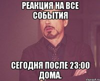 Реакция на все события Сегодня после 23:00 дома.