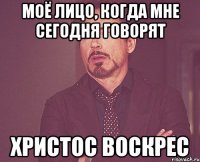 Моё лицо, когда мне сегодня говорят Христос Воскрес