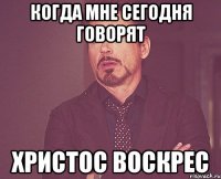 Когда мне сегодня говорят Христос Воскрес