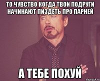 То чувство когда твои подруги начинают пиздеть про парней а тебе похуй