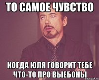 то самое чувство когда юля говорит тебе что-то про выебоны