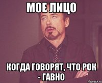 мое лицо когда говорят, что рок - гавно