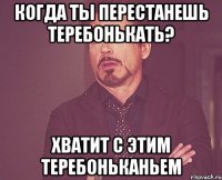 Когда ты перестанешь теребонькать? Хватит с этим теребоньканьем