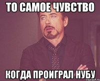 То самое чувство когда проиграл нубу