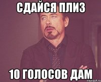 Сдайся плиз 10 голосов дам