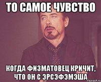 то самое чувство когда физматовец кричит, что он с ЭРСЭФЭМЭША