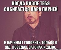 Когда возле тебя собирается пара парней и начинает говорить только о жд, поездах, вагонах и депо.