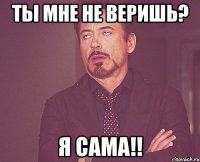 Ты мне не веришь? Я сама!!