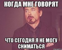 Когда мне говорят что сегодня я не могу сниматься