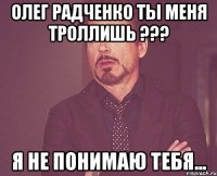 Олег Радченко ты меня троллишь ??? Я не понимаю тебя...