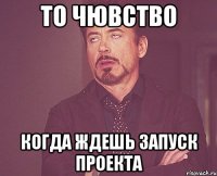 То чювство когда ждешь запуск проекта